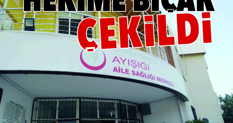 Mersin’de aile hekimine bıçak çekildi